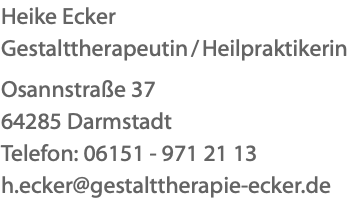 Heike Ecker Gestalttherapeutin / Heilpraktikerin Osannstraße 37 64285 Darmstadt Telefon: 06151 - 971 21 13 h.ecker@gestalttherapie-ecker.de